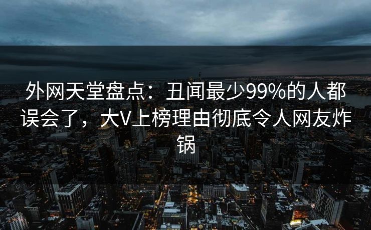 外网天堂盘点：丑闻最少99%的人都误会了，大V上榜理由彻底令人网友炸锅