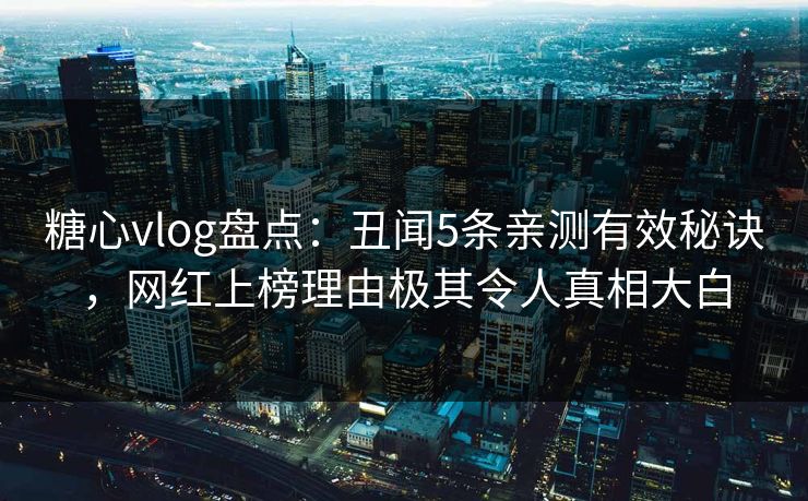 糖心vlog盘点：丑闻5条亲测有效秘诀，网红上榜理由极其令人真相大白