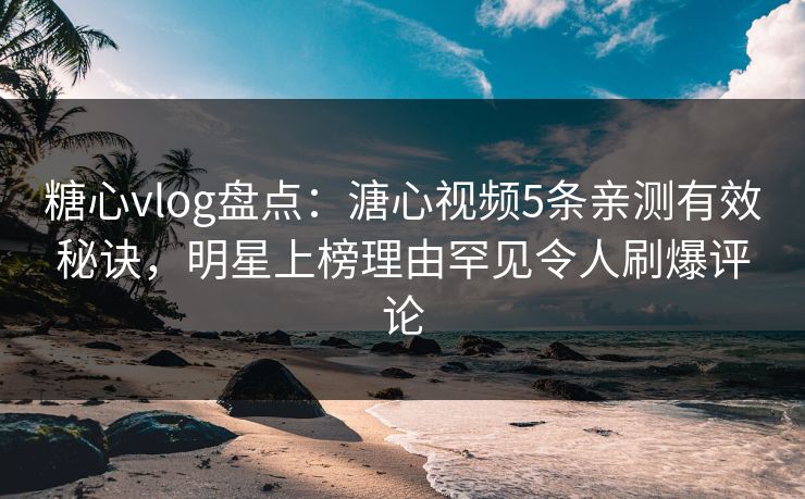 糖心vlog盘点：溏心视频5条亲测有效秘诀，明星上榜理由罕见令人刷爆评论