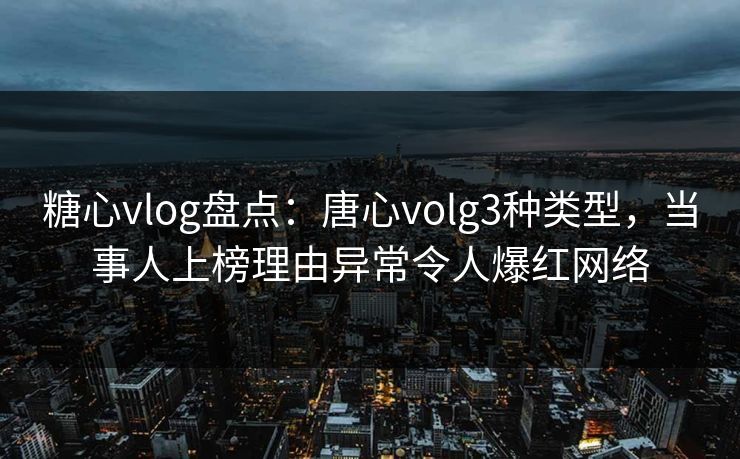 糖心vlog盘点：唐心volg3种类型，当事人上榜理由异常令人爆红网络