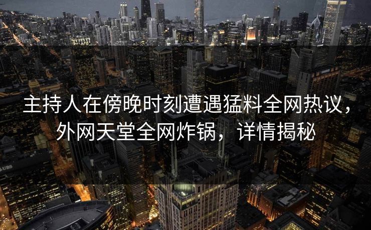 主持人在傍晚时刻遭遇猛料全网热议，外网天堂全网炸锅，详情揭秘