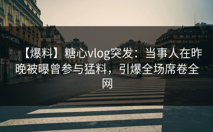 【爆料】糖心vlog突发：当事人在昨晚被曝曾参与猛料，引爆全场席卷全网