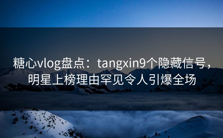 糖心vlog盘点:tangxin9个隐藏信号,明星上榜理由罕见令人引爆全场