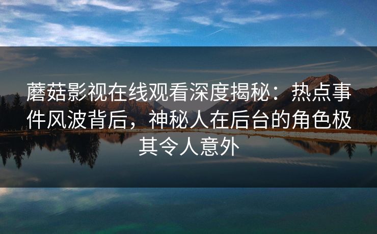 蘑菇影视在线观看深度揭秘：热点事件风波背后，神秘人在后台的角色极其令人意外  第1张
