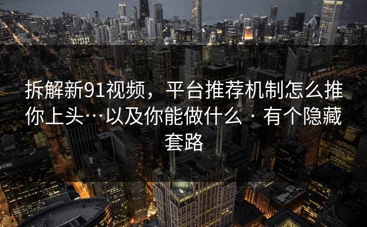 拆解新91视频，平台推荐机制怎么推你上头…以及你能做什么 · 有个隐藏套路  第1张