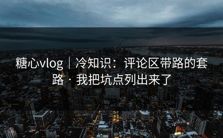 糖心vlog｜冷知识：评论区带路的套路 · 我把坑点列出来了