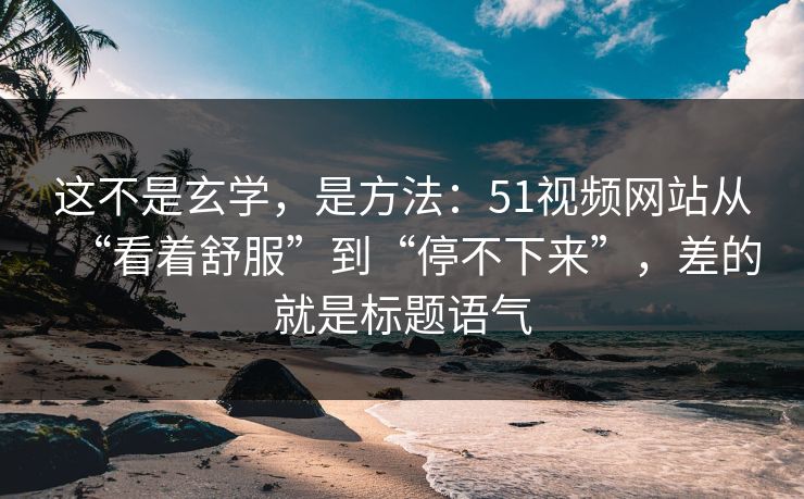 这不是玄学,是方法:51视频网站从“看着舒服”到“停不下来”,差的就是标题语气 这不是玄学,是方法:51视频网站从“看着舒服”到“停不下来”,差的就是标题语气