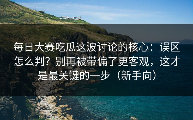 每日大赛吃瓜这波讨论的核心：误区怎么判？别再被带偏了更客观，这才是最关键的一步（新手向）