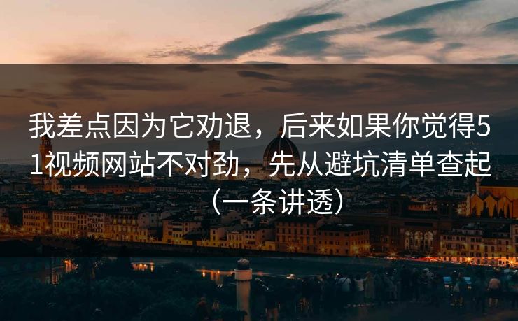我差点因为它劝退，后来如果你觉得51视频网站不对劲，先从避坑清单查起（一条讲透）  第1张