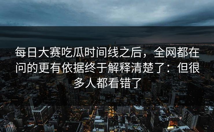 每日大赛吃瓜时间线之后，全网都在问的更有依据终于解释清楚了：但很多人都看错了