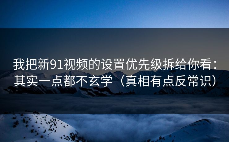 我把新91视频的设置优先级拆给你看：其实一点都不玄学（真相有点反常识）