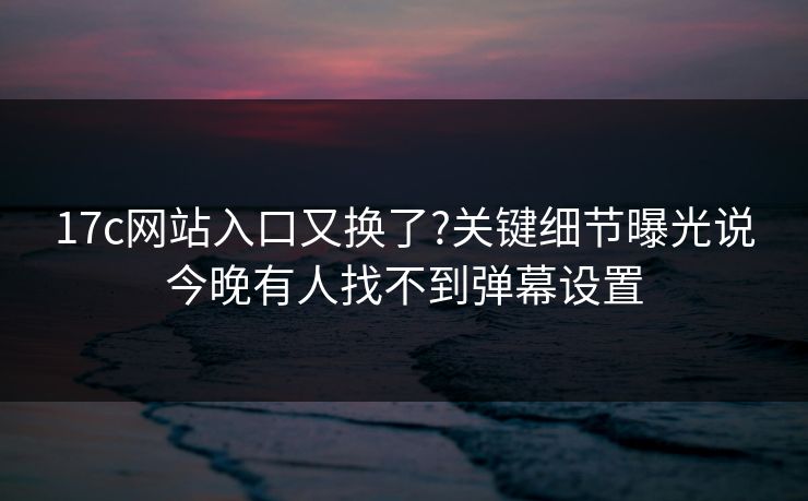 17c网站入口又换了?关键细节曝光说今晚有人找不到弹幕设置