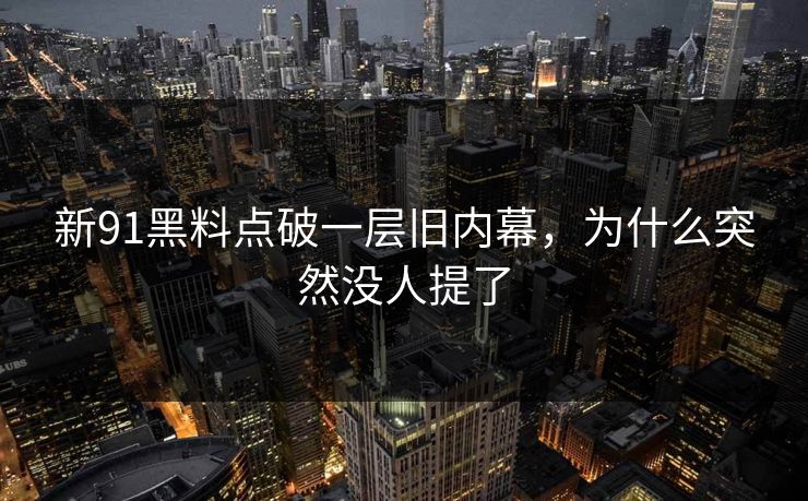 新91黑料点破一层旧内幕，为什么突然没人提了