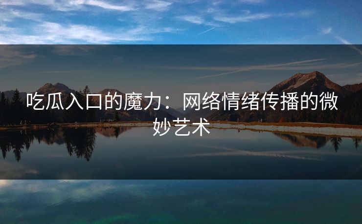 吃瓜入口的魔力：网络情绪传播的微妙艺术